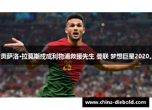 贡萨洛·拉莫斯或成利物浦救援先生 曼联 梦想巨星2020。